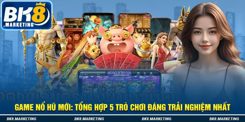 Game Nổ Hũ Mới - Tổng Hợp 5 Trò Chơi Đáng Trải Nghiệm Nhất